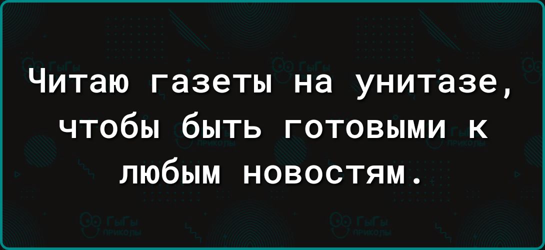 Читаю газеты на унитазе чтобы быть готовыми к любым новостям