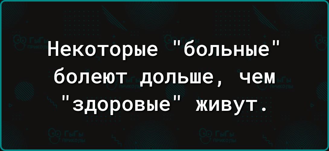 Некоторые больные болеют дольше чем здоровые живут