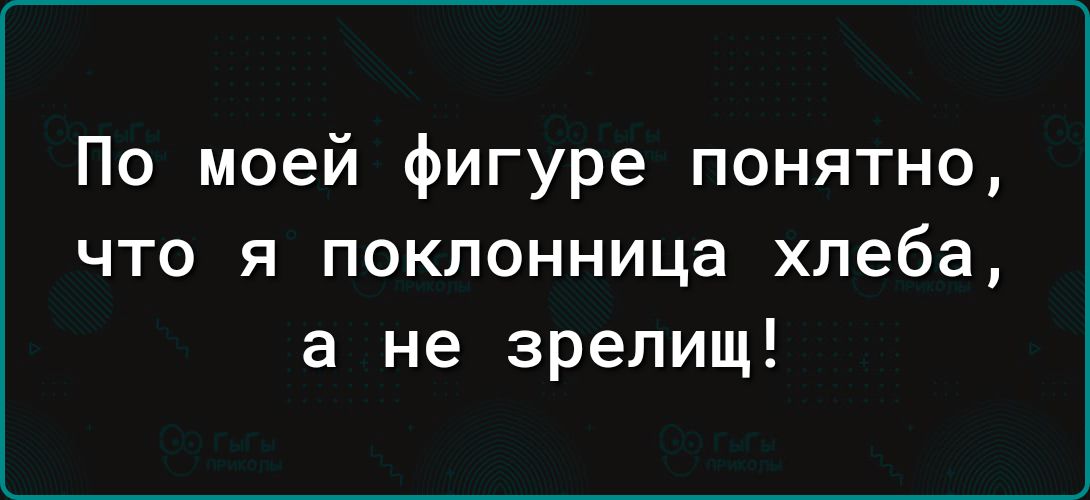 По моей фигуре понятно что я поклонница хлеба а не зрелищ