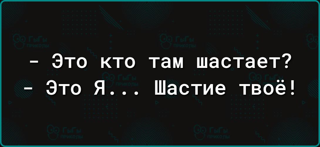 Это кто там шастает Это Я Шастие твоё