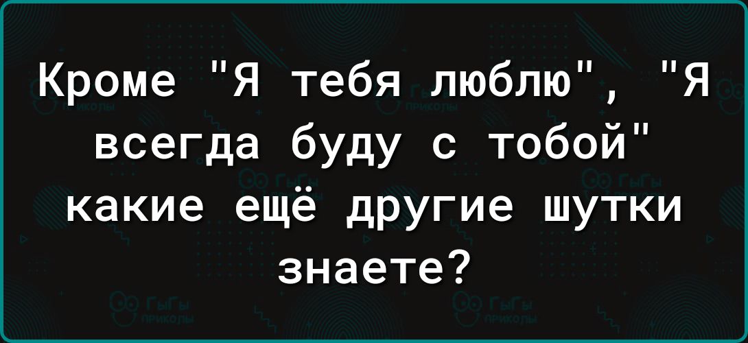 Кроме Я тебя люблю Я всегда буду с тобой какие ещё другие шутки знаете