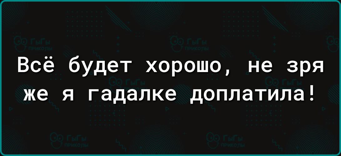 Всё будет хорошо не зря же я гадалке доплатипа