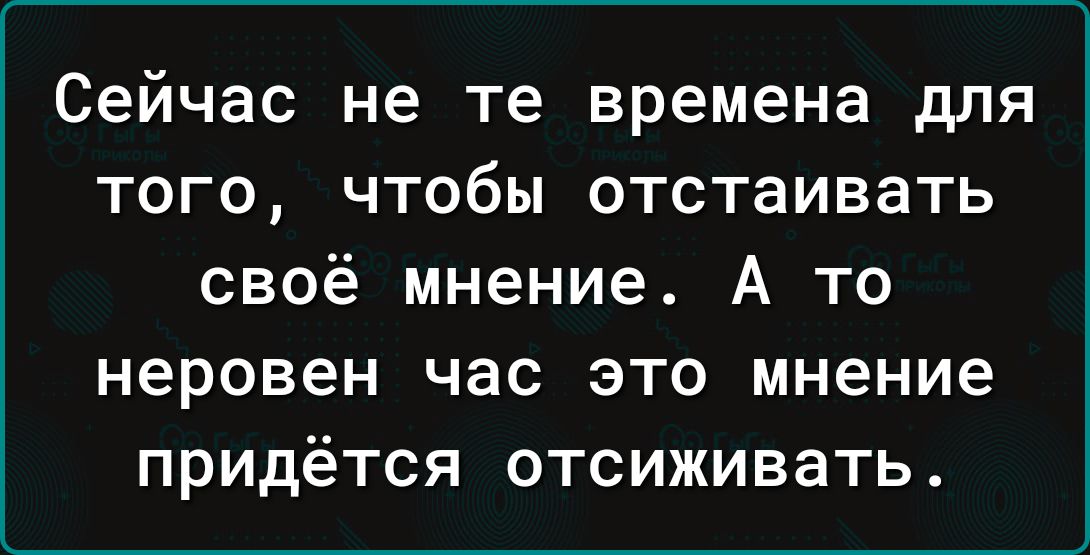 Сейчас не те времена для того чтобы отстаивать своё мнение А то неровен час это мнение придётся отсиживать