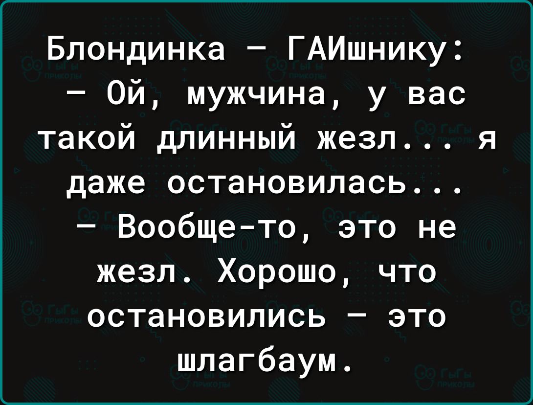 Блондинка ГАИшнику Ой мужчина у вас такой длинный жезл даже остановилась Вообще то это не жезп Хорошо что остановились это шлагбаум Я