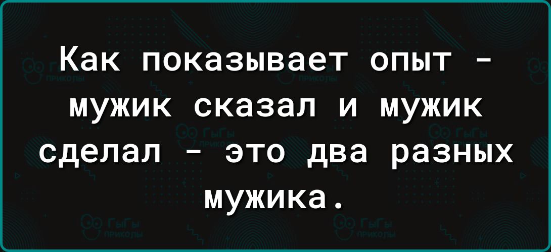 Как показывает ОПЫТ _ МУЖИК сказал И МУЖИК сделал это два разных мужика