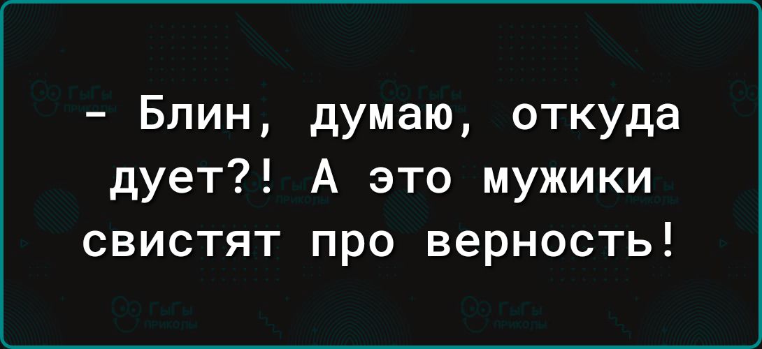 Блин думаю откуда дует А это мужики свистят про верность