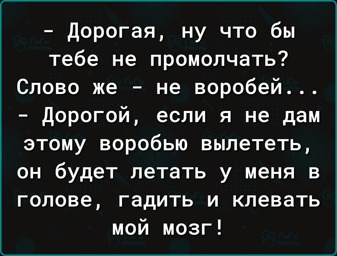 дорогая ну что бы тебе не промолчать Слово же не воробей дорогой если я не дам этому воробью вылететь он будет летать у меня в голове гадить и клевать мой мозг