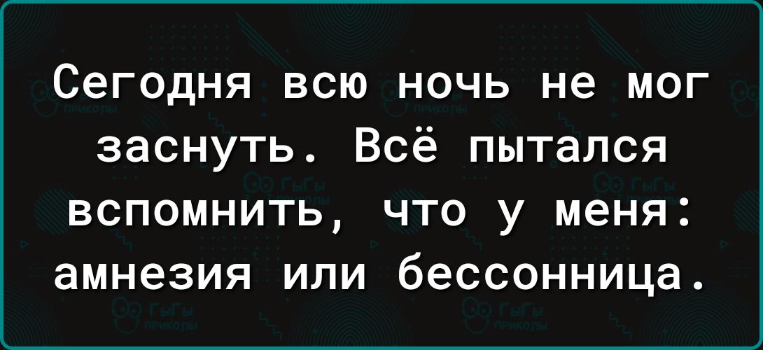 Сегодня всю ночь не мог заснуть Всё пытался ВСПОМНИТЬ ЧТО у меня амнезия ИЛИ бессонница