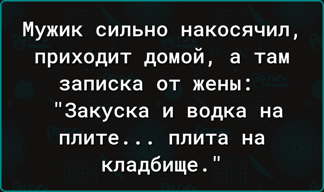 Мужик сильно накосячил приходит домой а там записка от жены Закуска и водка на плите плита на кладбище