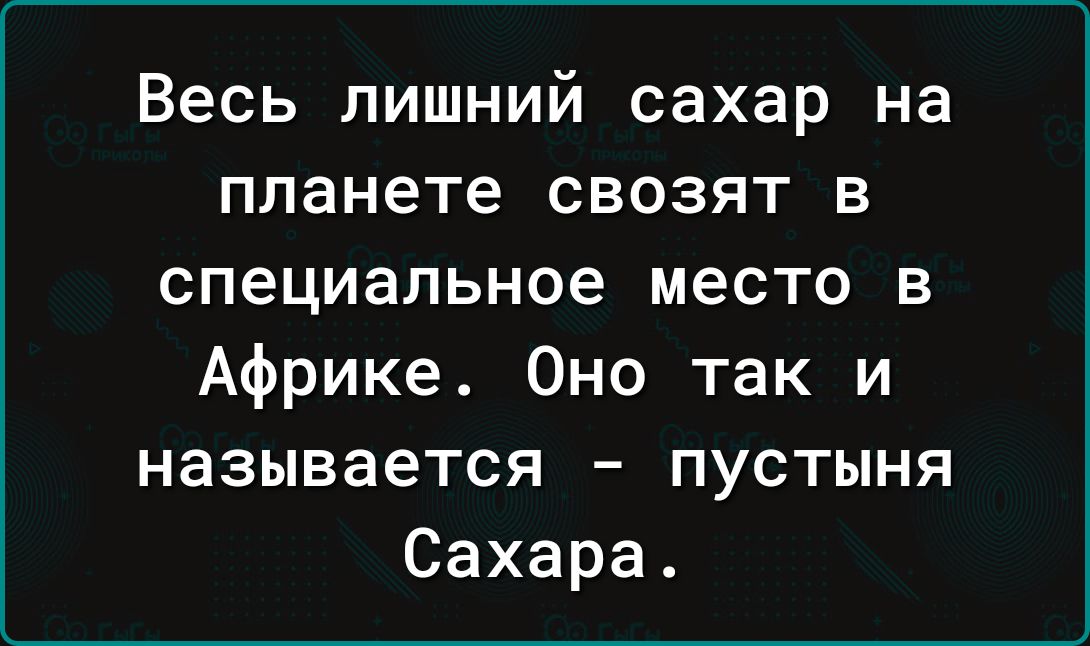 Весь лишний сахар на планете свозят в специальное место в Африке Оно так и называется пустыня Сахара