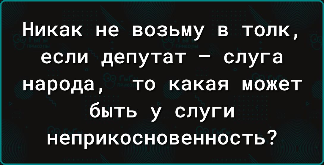 Никак не ВОЗЬМУ В ТОЛК если депутат _ слуга народа то какая может быть у слуги неприкосновенность