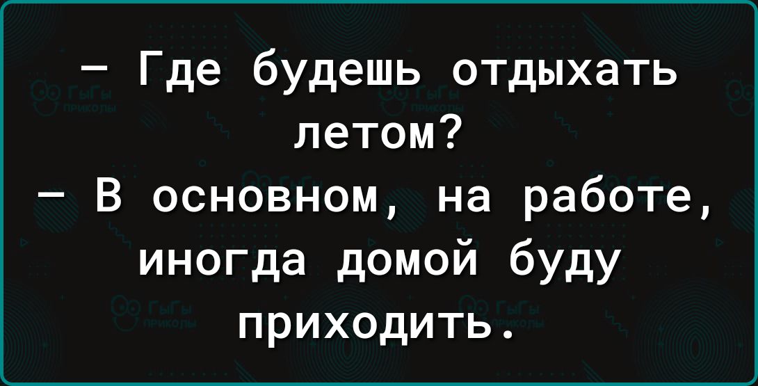 Где будешь отдыхать летом В основном на работе иногда домой буду приходить