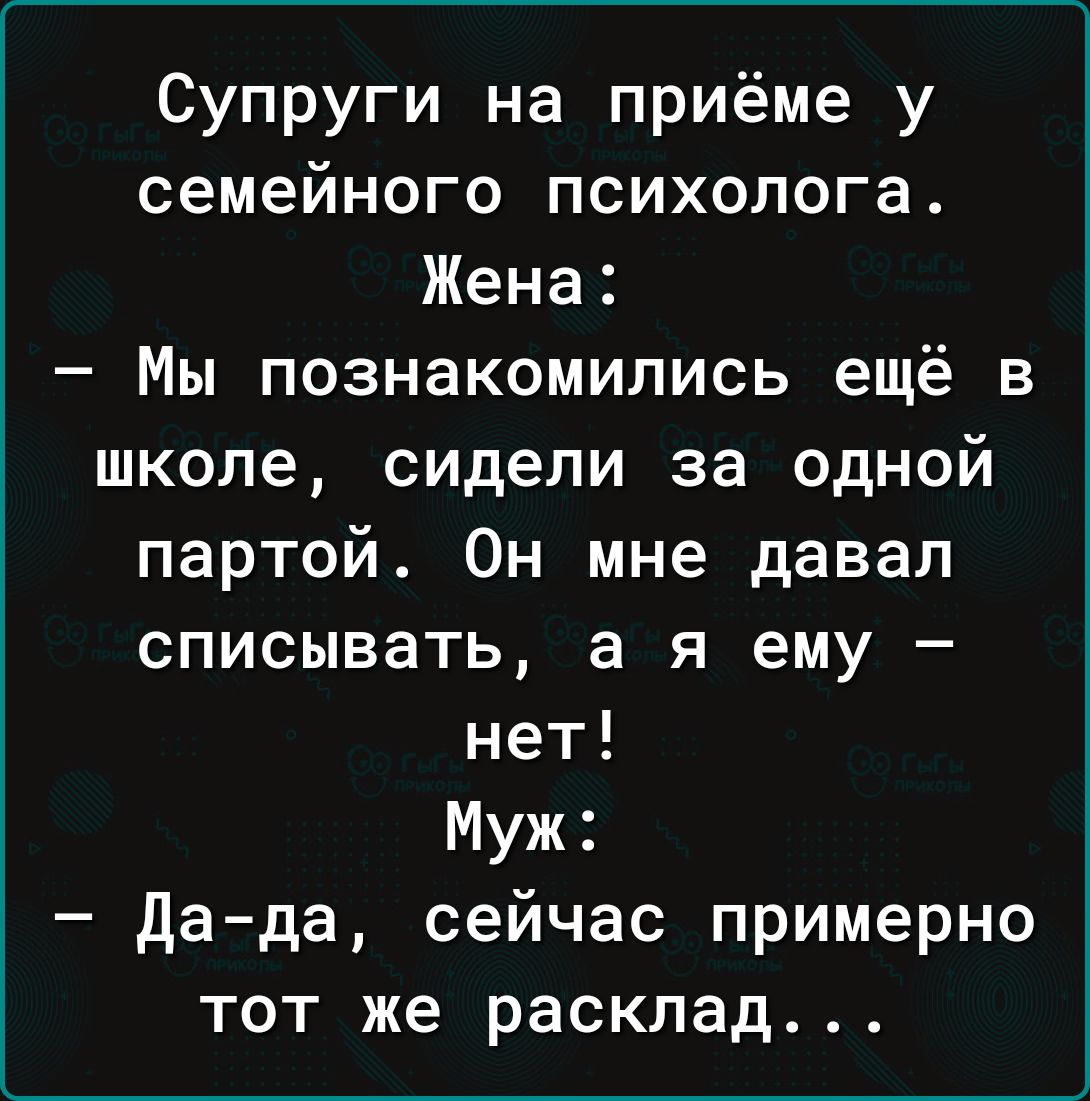 Супруги на приёме у семейного психолога Жена Мы познакомились ещё в школе сидели за одной партой Он мне давал списывать а я ему нет Муж да да сейчас примерно тот же расклад