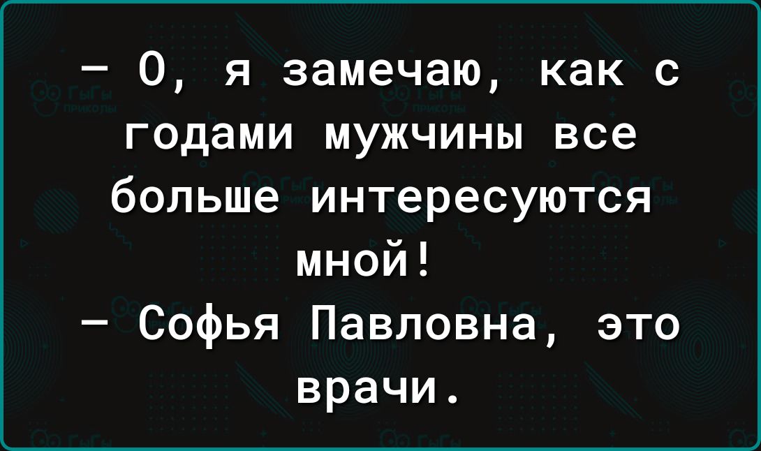 0 я замечаю как с годами мужчины все больше интересуются мной Софья Павловна это врачи