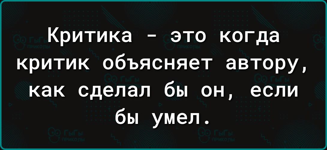 Критика это когда критик объясняет автору как сделал бы он если бы умел