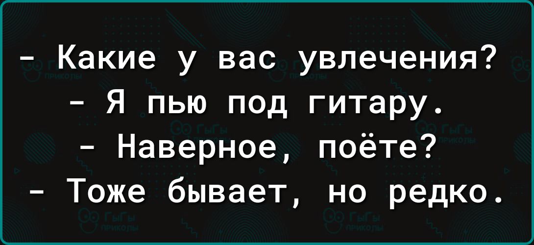 Какие у вас увлечения Я пью под гитару Наверное поёте Тоже бывает но редко