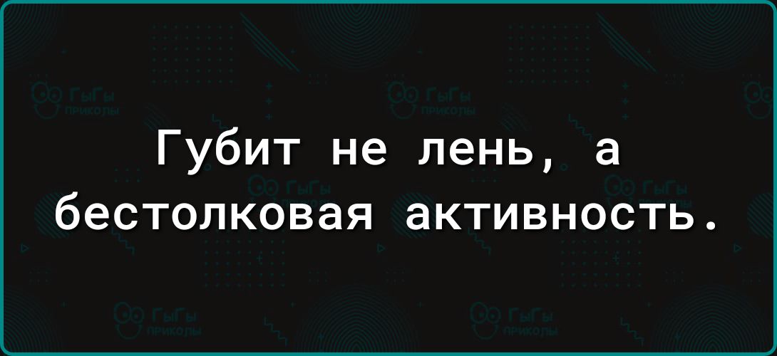 Губит не лень а бестолковая активность