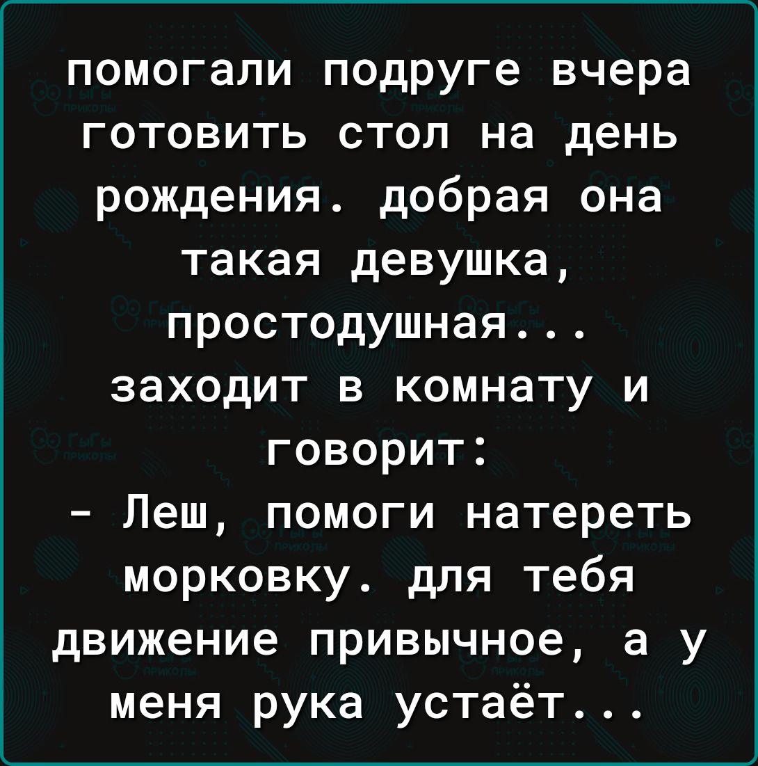 помогали подруге вчера готовить стол на день рождения добрая она такая девушка простодушная заходит в комнату и говорит Леш помоги натереть морковку для тебя движение привычное а у меня рука устаёт