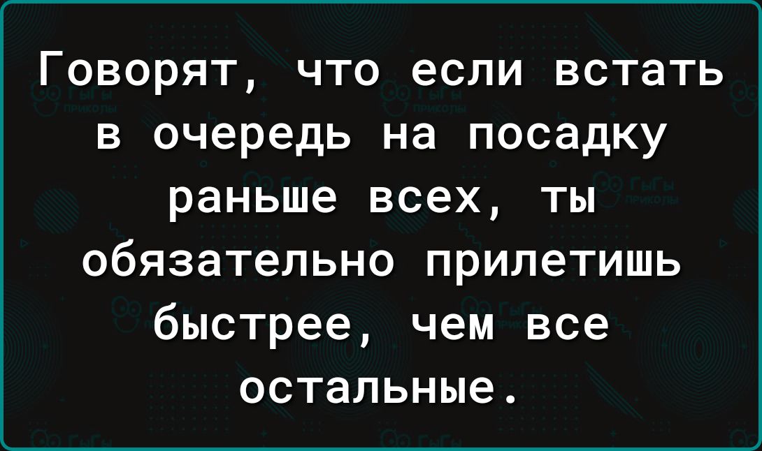 ГОВОРЯТ ЧТО если встать В очередь на посадку раньше всех ТЫ ОбЯЗЗТеПЬНО ПРИЛЕТИШЬ быстрее чем все ОСТЗПЬНЫЭ