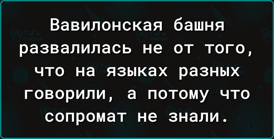 Вавилонская башня развалилась не ОТ ТОГО ЧТО на языках разных ГОВОРИЛИ а ПОТОМУ ЧТО СОПРОМЗТ не знали