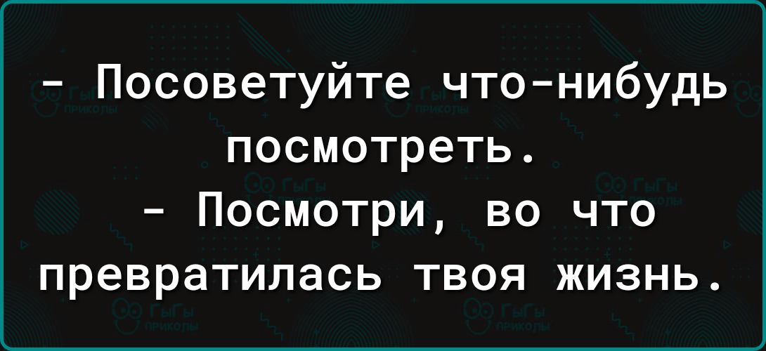 Посоветуйте что нибудь посмотреть Посмотри во что превратилась твоя жизнь