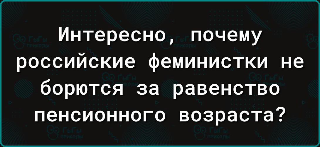 Интересно почему российские феминистки не борются за равенство пенсионного возраста