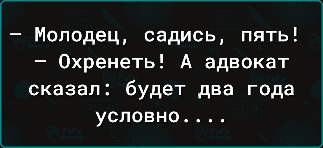 Молодец садись пять Охренеть А адвокат сказал будет два года условно