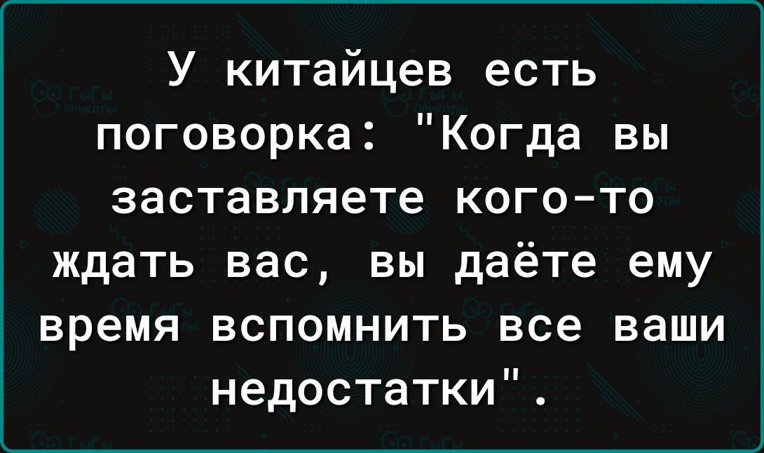 У китайцев есть поговорка Когда вы заставляете кого то ждать вас вы даёте ему время вспомнить все ваши недостатки