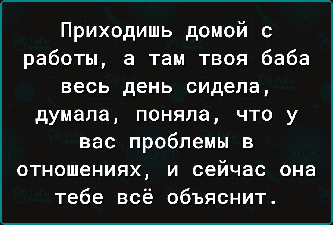 Приходишь домой с работы а там твоя баба весь день сидела думала поняла что у вас проблемы в отношениях и сейчас она тебе всё объяснит