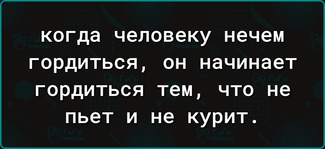 КОГДЭ человеку нечем ГОРДИТЬСЯ ОН начинает гордиться тем что не пьет и не курит