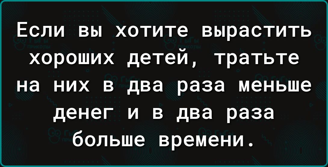 Если вы хотите вырастить хороших детей тратьте на них в два раза меньше денег и в два раза больше времени