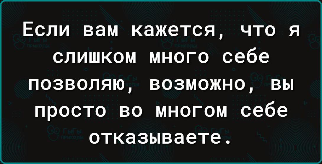 ЕСЛИ вам кажется ЧТО Я СЛИШКОМ МНОГО себе ПОЗВОЛЯЮ ВОЗМОЖНО ВЫ ПРОСТО ВО МНОГОМ себе отказываете