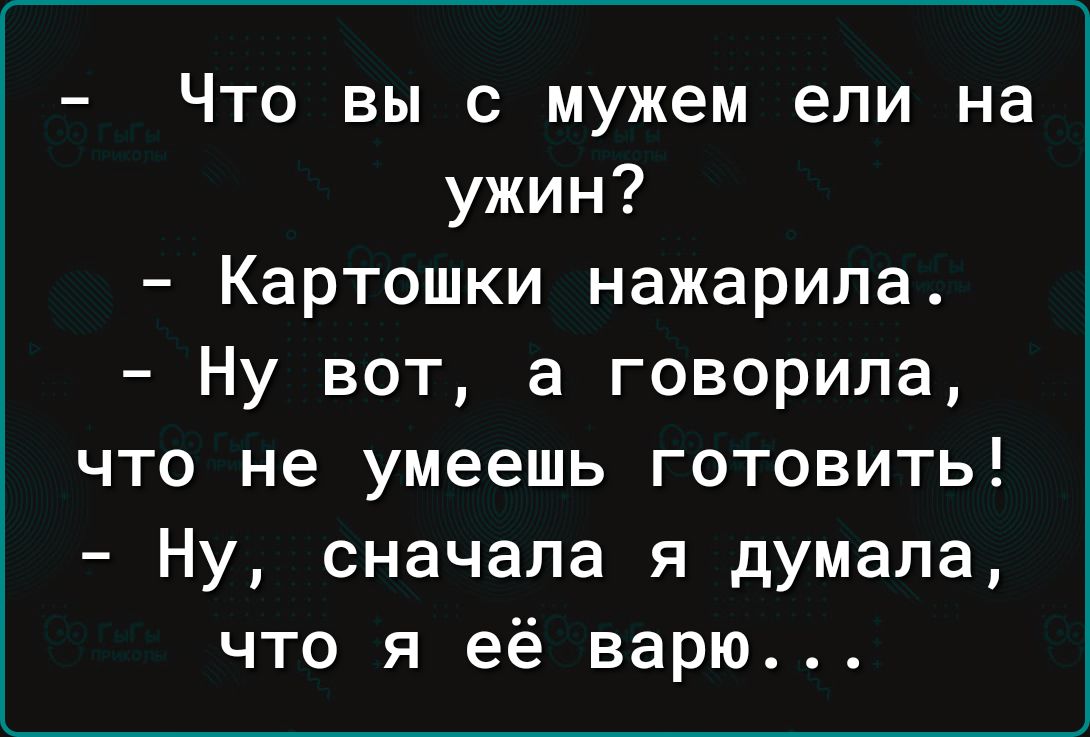 Что вы с мужем ели на ужин Картошки нажарипа Ну вот а говорила что не умеешь готовить Ну сначала я думала что я её варю