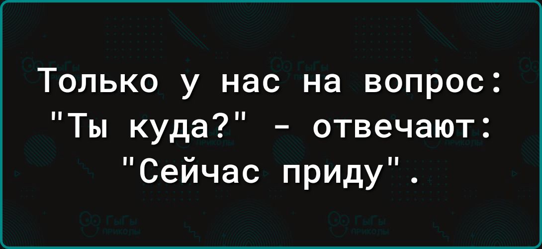 Только у нас на вопрос Ты куда отвечают Сейчас приду