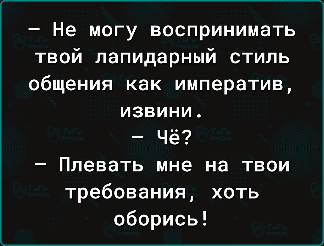 Не могу воспринимать твой лапидарный стиль общения как императив извини Чё Плевать мне на твои требования хоть оборись