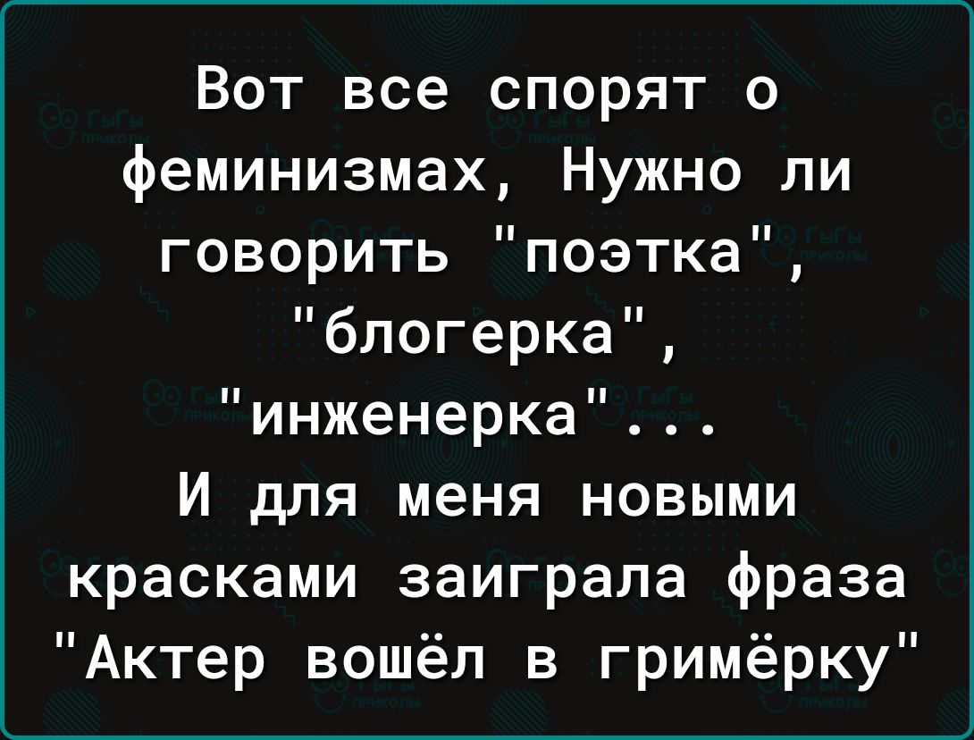 Вот все спорят о феминизмах Нужно ли говорить поэтка блогерка инженерка И для меня новыми красками заиграла фраза Актер вошёл в гримёрку