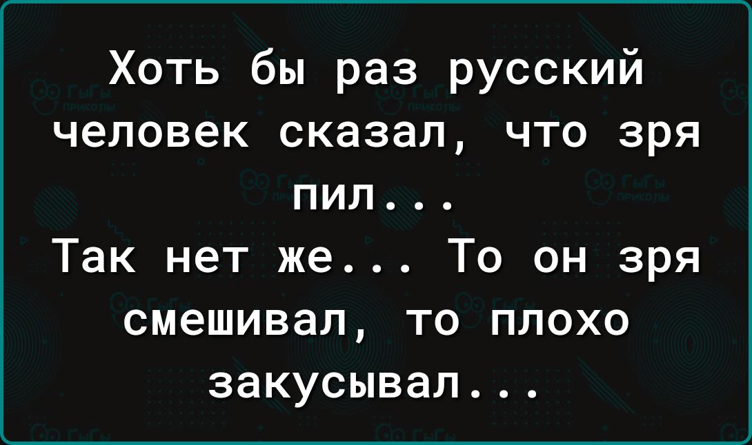 Хоть бы раз русский человек сказал что зря пил Так нет же То он зря смешивал то плохо закусывал