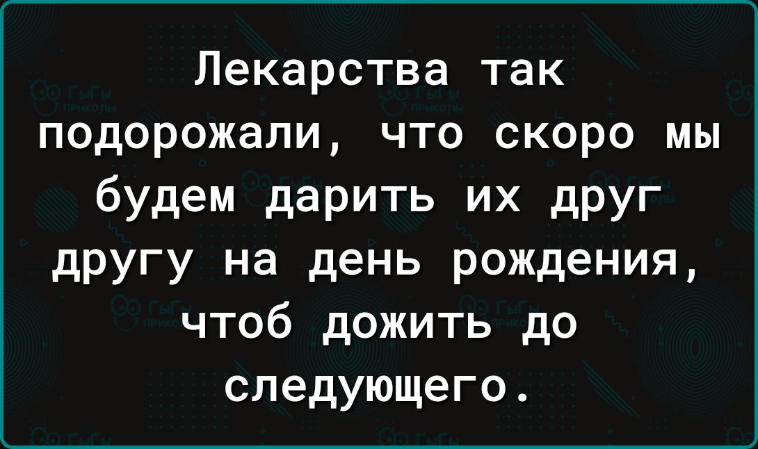 Лекарства так подорожали что скоро мы будем дарить их друг другу на день рождения чтоб дожить до следующего