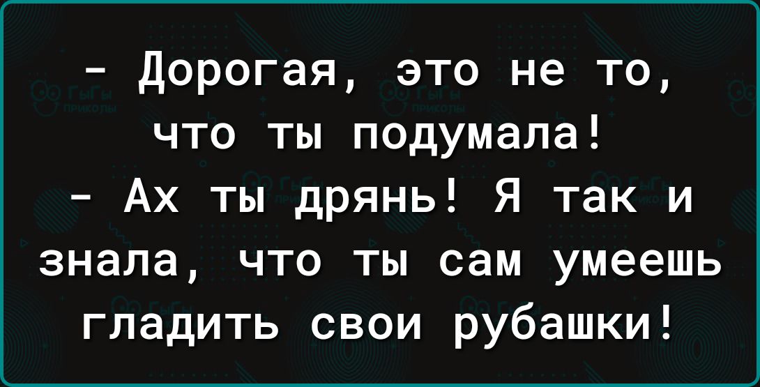 дорогая это не то что ты подумала Ах ты дрянь Я так и знала что ты сам умеешь гладить свои рубашки