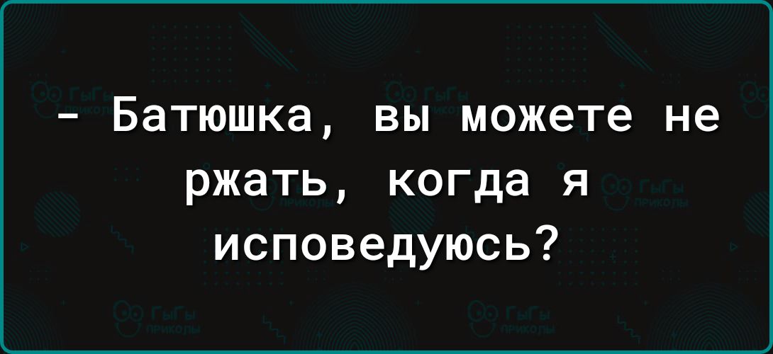 Батюшка ВЫ можете не ржать когда я исповедуюсь