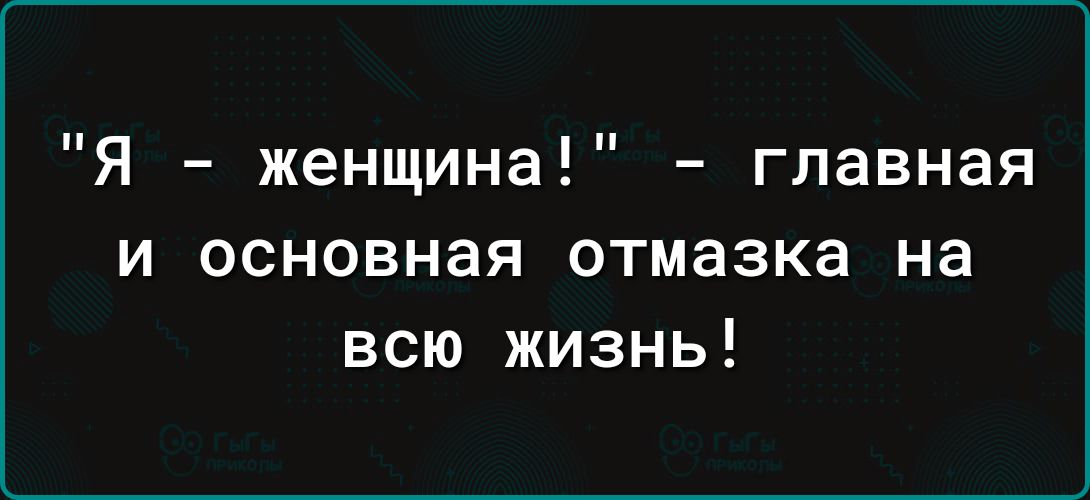 Я женщина главная и основная отмазка на всю жизнь