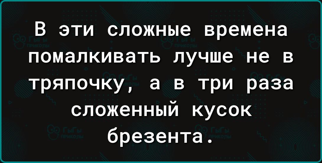 В ЭТИ сложные времена ПОМЗЛКИВЗТЬ лучше не В тряпочку а в три раза сложенный кусок брезента