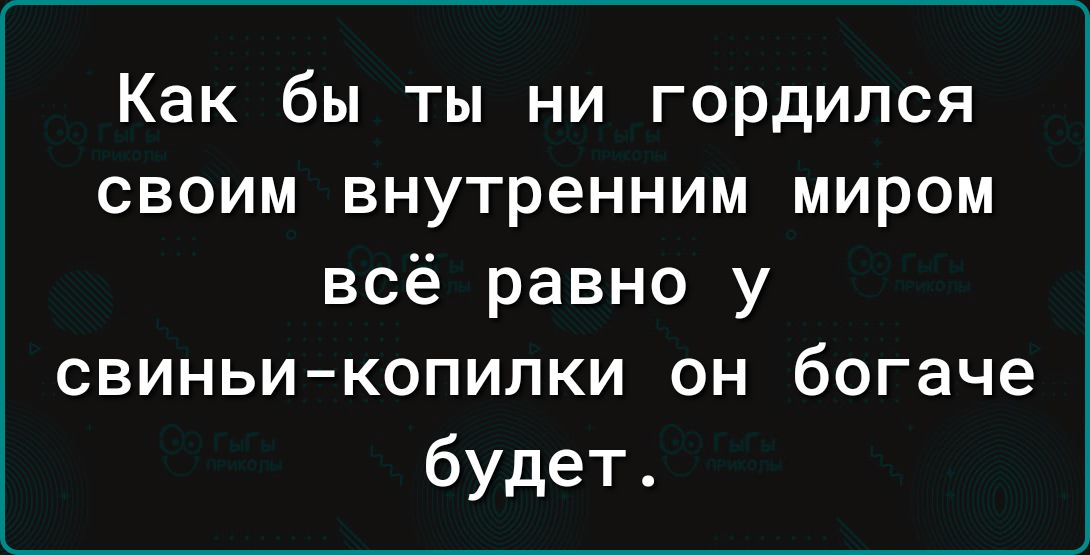 Как бы ты ни гордился своим внутренним миром всё равно у свиньи копилки он богаче будет