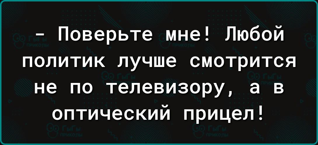 Поверьте мне Любой политик лучше смотрится не по телевизору а в оптический прицел