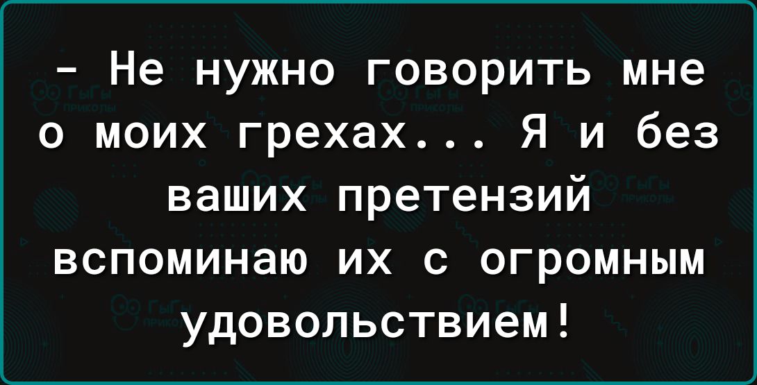 Не нужно говорить мне о моих грехах Я и без ваших претензий вспоминаю их с огромным удовольствием