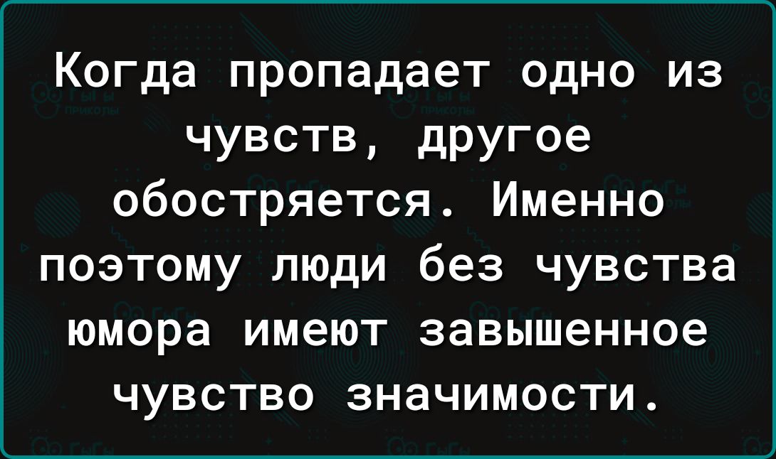 Когда пропадает одно из чувств дРУГое обостряется Именно поэтому люди без чувства юмора имеют завышенное чувство значимости