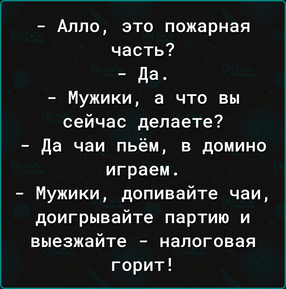 Алло это пожарная часть да Мужики а что вы сейчас делаете да чаи пьём в домино играем Мужики допивайте чаи доигрывайте партию и выезжайте налоговая горит