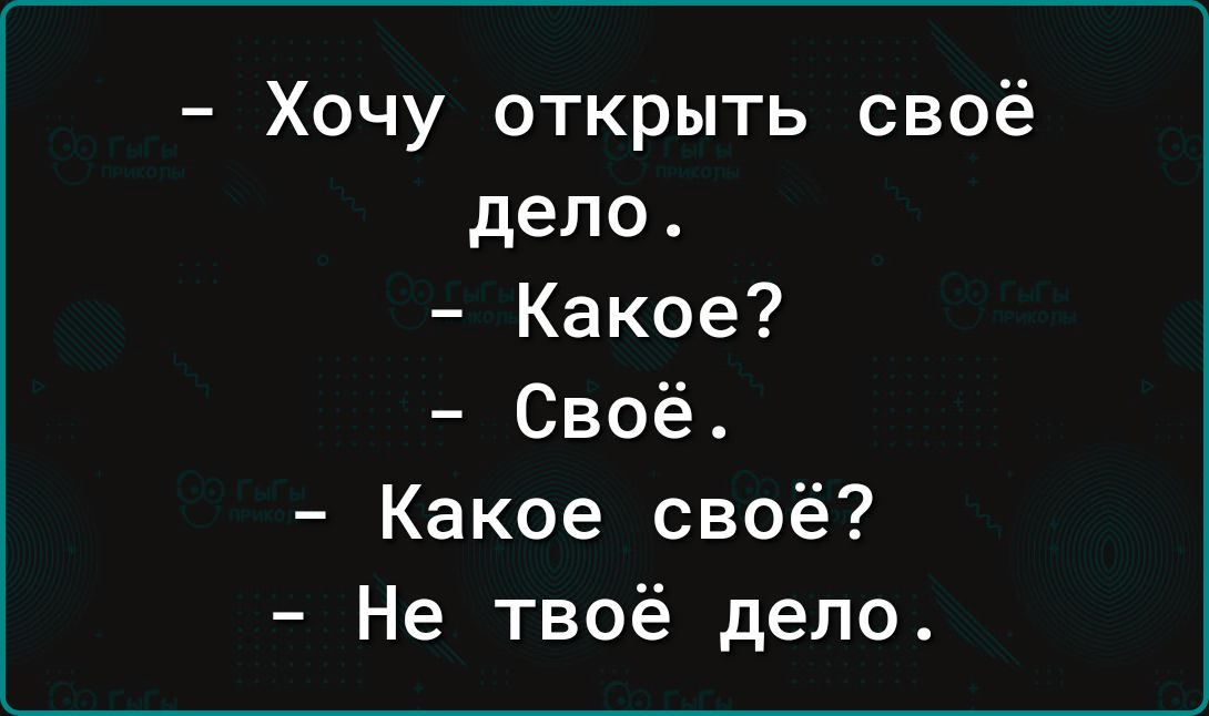 Хочу открыть своё дело Какое Своё Какое своё Не твоё дело