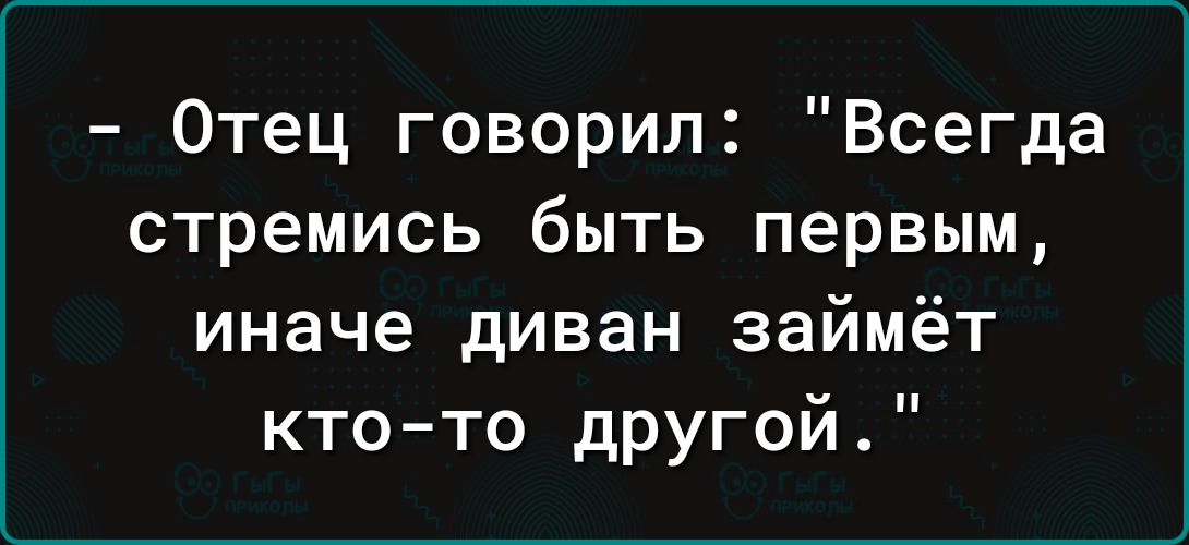 Отец говорил Всегда стремись быть первым иначе диван займёт ктото другой