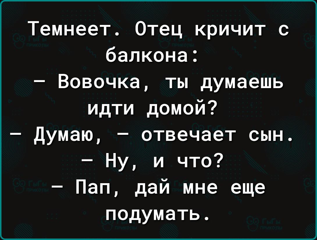 Темнеет Отец кричит с балкона Вовочка ты думаешь идти домой думаю отвечает сын Ну и что Пап дай мне еще подумать